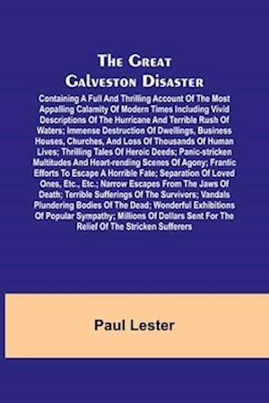 The Great Galveston Disaster; Containing a Full and Thrilling Account of the Most Appalling Calamity of Modern Times Including Vivid Descriptions of the Hurricane and Terrible Rush of Waters; Immense Destruction of Dwellings, Business Houses, Churches, an