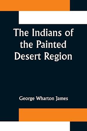 The Indians of the Painted Desert Region; Hopis, Navahoes, Wallapais, Havasupais