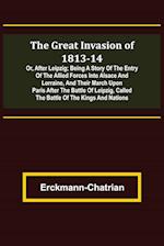 The Great Invasion of 1813-14; or, After Leipzig; Being a story of the entry of the allied forces into Alsace and Lorraine, and their march upon Paris after the Battle of Leipzig, called the Battle of the Kings and Nations