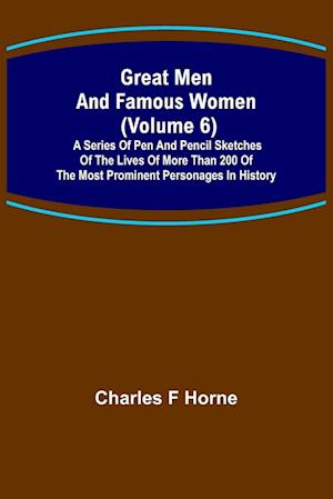 Great Men and Famous Women (Volume 6); A series of pen and pencil sketches of the lives of more than 200 of the most prominent personages in History