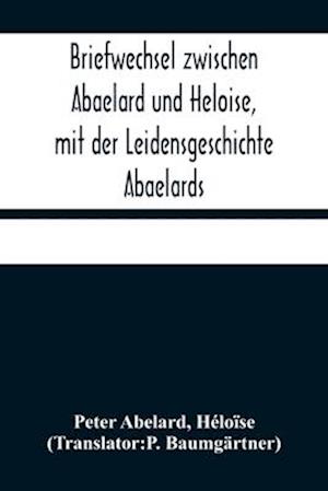 Briefwechsel zwischen Abaelard und Heloise, mit der Leidensgeschichte Abaelards