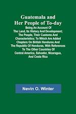 Guatemala and Her People of To-day; Being an Account of the Land, Its History and Development; the People, Their Customs and Characteristics; to Which