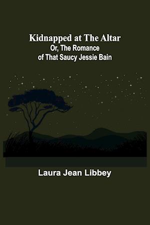 Kidnapped at the Altar; Or, The Romance of that Saucy Jessie Bain