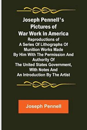 Joseph Pennell's Pictures of War Work in America ; Reproductions of a series of lithographs of munition works made by him with the permission and authority of the United States government, with notes and an introduction by the artist