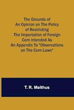 The Grounds of an Opinion on the Policy of Restricting the Importation of Foreign Corn Intended as an appendix to "Observations on the corn laws" 