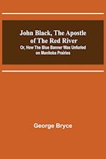 John Black, the Apostle of the Red River; Or, How the Blue Banner Was Unfurled on Manitoba Prairies 
