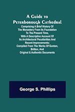 A Guide to Peterborough Cathedral; Comprising a brief history of the monastery from its foundation to the present time, with a descriptive account of its architectural peculiarities and recent improvements; compiled from the works of Gunton, Britton, and