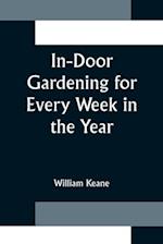 In-Door Gardening for Every Week in the Year; Showing the Most Successful Treatment for all Plants Cultivated in the Greenhouse, Conservatory, Stove, Pit, Orchid, and Forcing-house