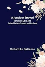 A Jongleur Strayed ; Verses on Love and Other Matters Sacred and Profane 