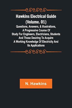 Hawkins Electrical Guide (Volume. 01) Questions, Answers, & Illustrations, A progressive course of study for engineers, electricians, students and those desiring to acquire a working knowledge of electricity and its applications