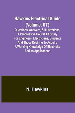 Hawkins Electrical Guide(Volume. 07) Questions, Answers, & Illustrations, A progressive course of study for engineers, electricians, students and those desiring to acquire a working knowledge of electricity and its applications