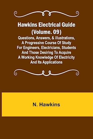 Hawkins Electrical Guide (Volume. 09) Questions, Answers, & Illustrations, A progressive course of study for engineers, electricians, students and those desiring to acquire a working knowledge of electricity and its applications