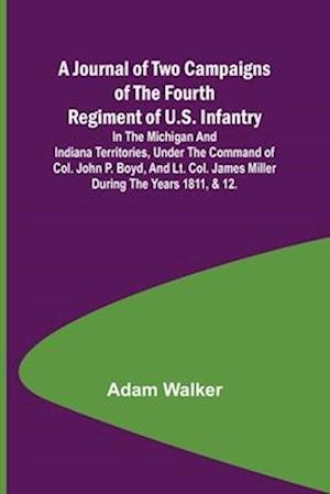 A Journal of Two Campaigns of the Fourth Regiment of U.S. Infantry ; In the Michigan and Indiana Territories, Under the Command of Col. John P. Boyd, and Lt. Col. James Miller During the Years 1811, & 12.