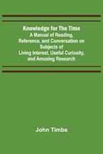 Knowledge for the Time; A Manual of Reading, Reference, and Conversation on Subjects of Living Interest, Useful Curiosity, and Amusing Research 