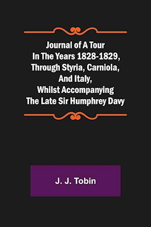 Journal of a Tour in the Years 1828-1829, through Styria, Carniola, and Italy, whilst Accompanying the Late Sir Humphrey Davy