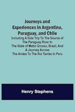 Journeys and Experiences in Argentina, Paraguay, and Chile ; Including a Side Trip to the Source of the Paraguay River in the State of Matto Grosso, Brazil, and a Journey Across the Andes to the Rio Tambo in Peru