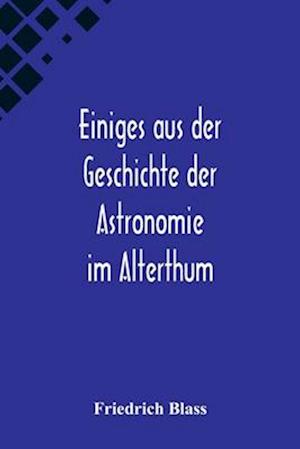 Einiges aus der Geschichte der Astronomie im Alterthum; Rede zur Feier des Geburtstags Sr. Maj. des Deutschen Kaisers Königs von Preussen Wilhelm I. g