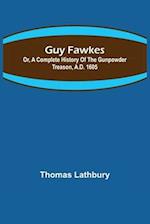 Guy Fawkes; Or, A Complete History Of The Gunpowder Treason, A.D. 1605 