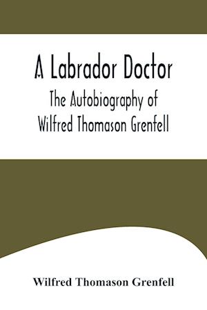 A Labrador Doctor; The Autobiography of Wilfred Thomason Grenfell