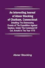 An interesting journal of Abner Stocking of Chatham, Connecticut; detailing the distressing events of the expedition against Quebec, under the command of Col. Arnold in the year 1775