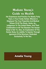 Madame Young's Guide to Health; Her experience and practice for nearly forty years; a true family herbal, wherein is displayed the true properties and medical virtues of all the roots, herbs, &c., indigenous to the United States, and their combination in a