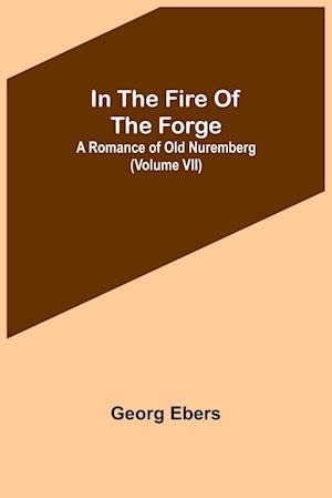 In The Fire Of The Forge; A Romance of Old Nuremberg (Volume VII)