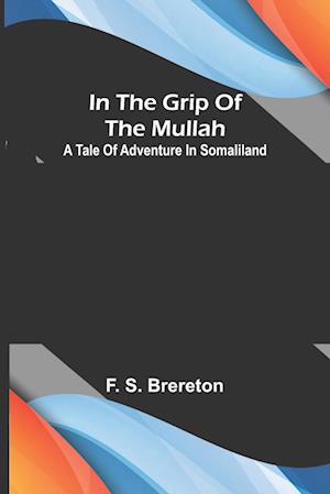 In the grip of the Mullah; A tale of adventure in Somaliland