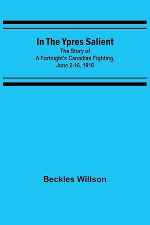 In the Ypres Salient; The Story of a Fortnight's Canadian Fighting, June 2-16, 1916