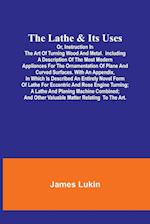 The Lathe & Its UsesOr, Instruction in the Art of Turning Wood and Metal.Including a Description of the Most Modern Appliances For the Ornamentation of Plane and Curved Surfaces. With an  Appendix, In Which Is Described an Entirely Novel Form of Lathe For