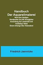Handbuch der Aquarellmalerei; Nach dem heutigen Standpunkte und mit vorzüglicher Anwendung auf Landschaft und Architektur nebst einem Anhange über Holzmalerei