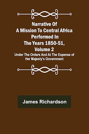 Narrative of a Mission to Central Africa Performed in the Years 1850-51, Volume 2 ; Under the Orders and at the Expense of Her Majesty's Government
