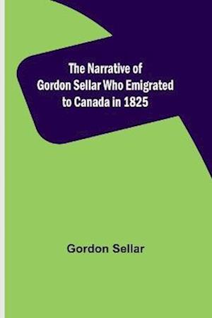 The Narrative of Gordon Sellar Who Emigrated to Canada in 1825