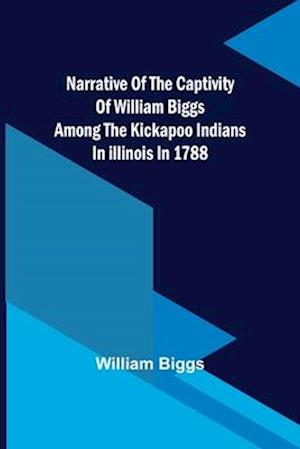 Narrative of the Captivity of William Biggs among the Kickapoo Indians in Illinois in 1788