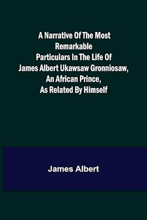 A Narrative of the Most Remarkable Particulars in the Life of James Albert Ukawsaw Gronniosaw, an African Prince, as Related by Himself