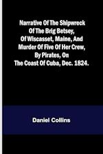 Narrative of the shipwreck of the brig Betsey, of Wiscasset, Maine, and murder of five of her crew, by pirates, on the coast of Cuba, Dec. 1824. 