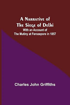 A Narrative of the Siege of Delhi ; With an Account of the Mutiny at Ferozepore in 1857