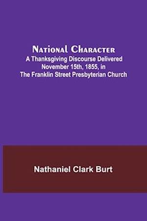 National Character; A Thanksgiving Discourse Delivered November 15th, 1855, in the Franklin Street Presbyterian Church