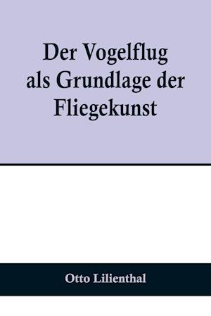 Der Vogelflug als Grundlage der Fliegekunst; Ein Beitrag zur Systematik der Flugtechnik