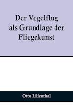 Der Vogelflug als Grundlage der Fliegekunst; Ein Beitrag zur Systematik der Flugtechnik