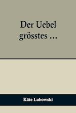 Der Uebel grösstes ...