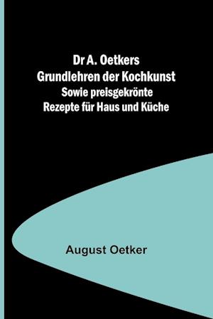 Dr A. Oetkers Grundlehren der Kochkunst; Sowie preisgekrönte Rezepte für Haus und Küche