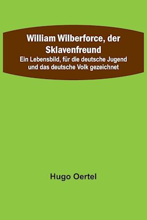 William Wilberforce, der Sklavenfreund; Ein Lebensbild, für die deutsche Jugend und das deutsche Volk gezeichnet