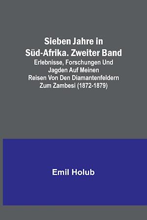 Sieben Jahre in Süd-Afrika. Zweiter Band; Erlebnisse, Forschungen und Jagden auf meinen Reisen von den Diamantenfeldern zum Zambesi (1872-1879)