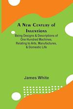 A New Century of Inventions ; Being Designs & Descriptions of One Hundred Machines, Relating to Arts, Manufactures, & Domestic Life 