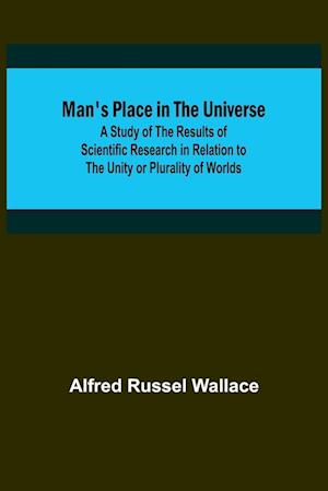 Man's Place in the Universe; A Study of the Results of Scientific Research in Relation to the Unity or Plurality of Worlds