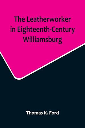 The Leatherworker in Eighteenth-Century Williamsburg, Being an Account of the Nature of Leather, & of the Crafts commonly engaged in the Making & Using of it.