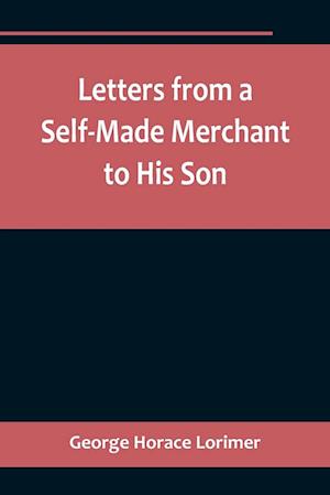 Letters from a Self-Made Merchant to His Son ;Being the Letters written by John Graham, Head of the House of Graham & Company, Pork-Packers in Chicago, familiarly known on 'Change as "Old Gorgon Graham," to his Son, Pierrepont, facetiously known to his in