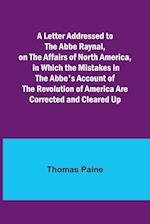 A Letter Addressed to the Abbe Raynal, on the Affairs of North America, in Which the Mistakes in the Abbe's Account of the Revolution of America Are Corrected and Cleared Up