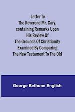 Letter to the Reverend Mr. Cary,Containing Remarks upon his Review of the Grounds of Christianity Examined by Comparing the New Testament to the Old 