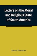 Letters on the Moral and Religious State of South America; written during a residence of nearly seven years in Buenos Aires, Chile, Peru and Colombia 